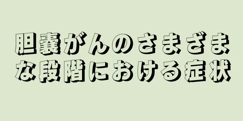 胆嚢がんのさまざまな段階における症状