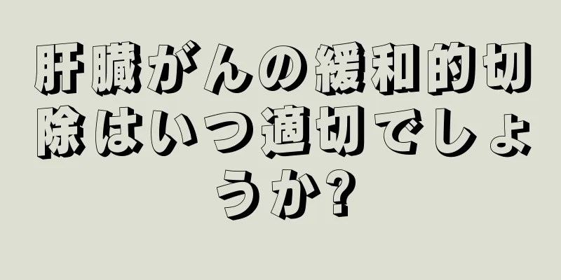 肝臓がんの緩和的切除はいつ適切でしょうか?