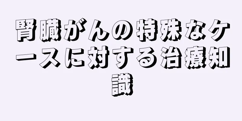 腎臓がんの特殊なケースに対する治療知識