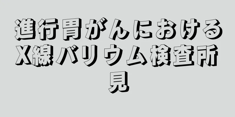 進行胃がんにおけるX線バリウム検査所見