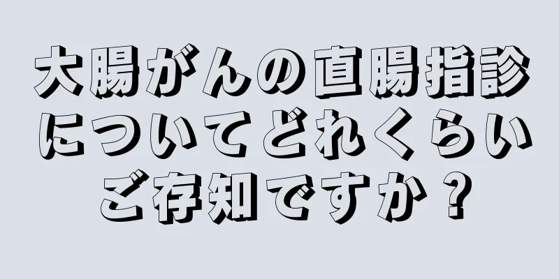 大腸がんの直腸指診についてどれくらいご存知ですか？