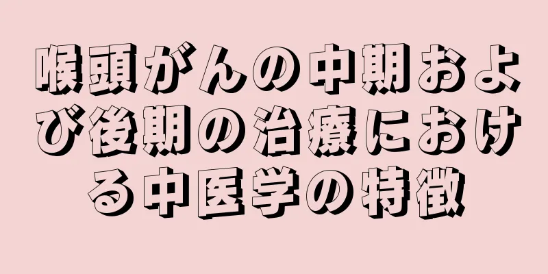 喉頭がんの中期および後期の治療における中医学の特徴
