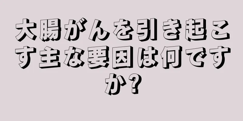 大腸がんを引き起こす主な要因は何ですか?