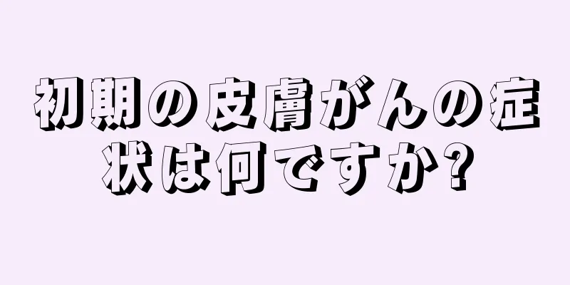 初期の皮膚がんの症状は何ですか?