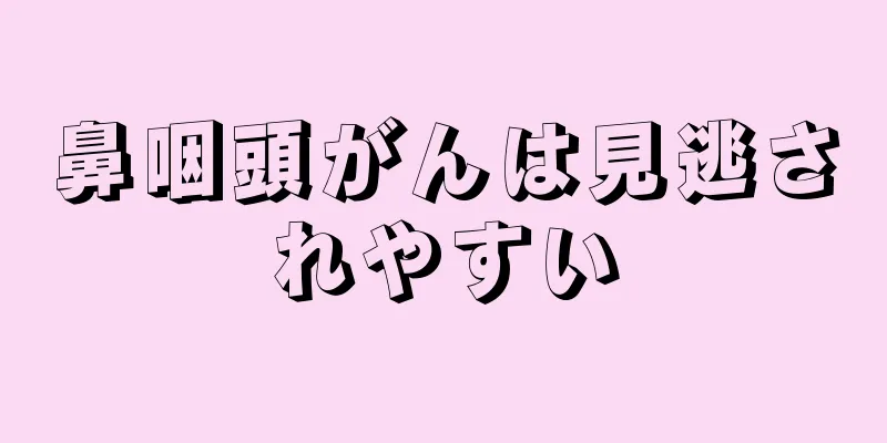 鼻咽頭がんは見逃されやすい