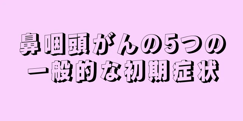 鼻咽頭がんの5つの一般的な初期症状