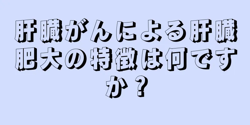 肝臓がんによる肝臓肥大の特徴は何ですか？