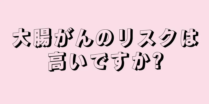 大腸がんのリスクは高いですか?