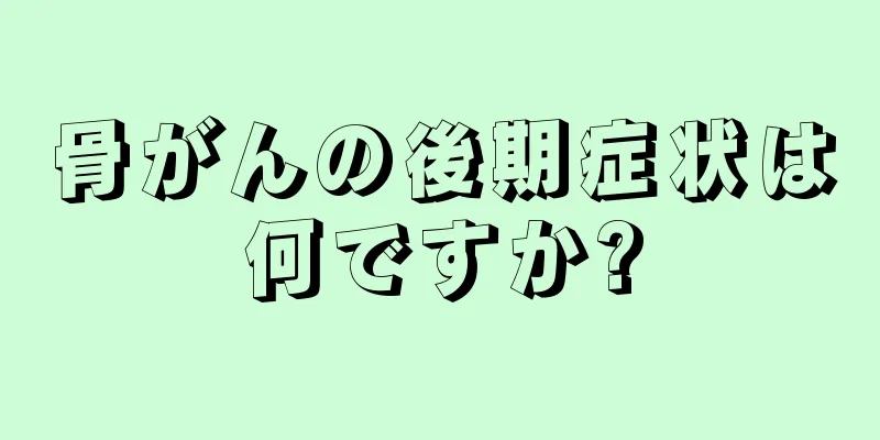 骨がんの後期症状は何ですか?