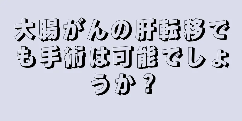 大腸がんの肝転移でも手術は可能でしょうか？