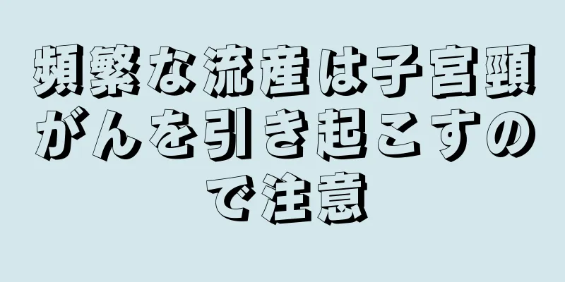 頻繁な流産は子宮頸がんを引き起こすので注意