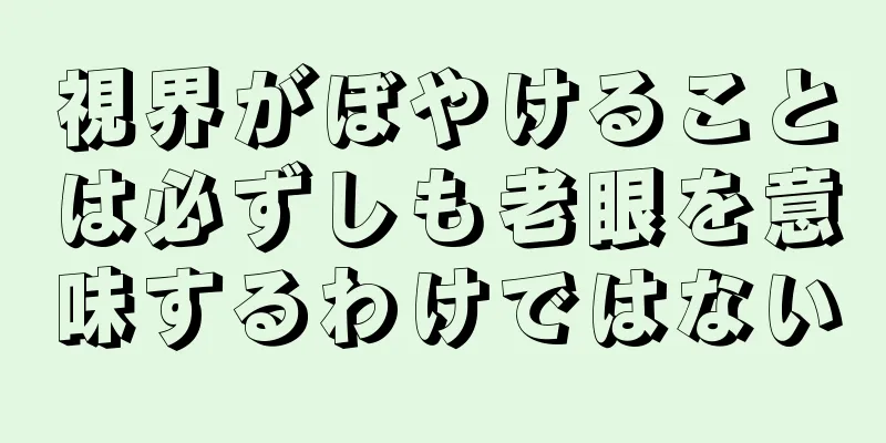 視界がぼやけることは必ずしも老眼を意味するわけではない