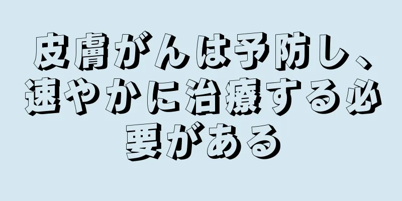 皮膚がんは予防し、速やかに治療する必要がある