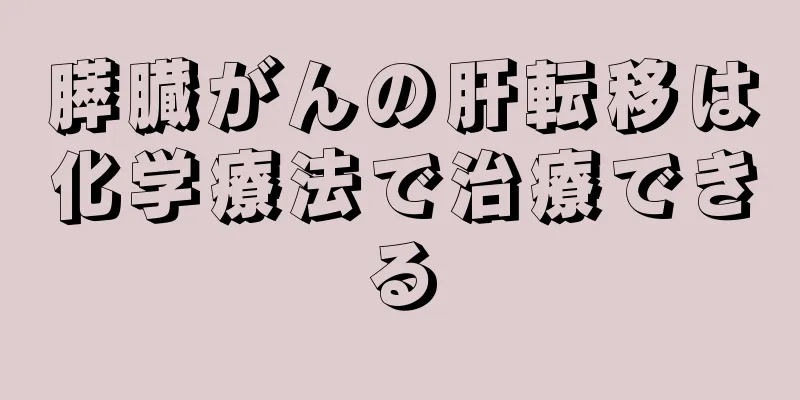 膵臓がんの肝転移は化学療法で治療できる