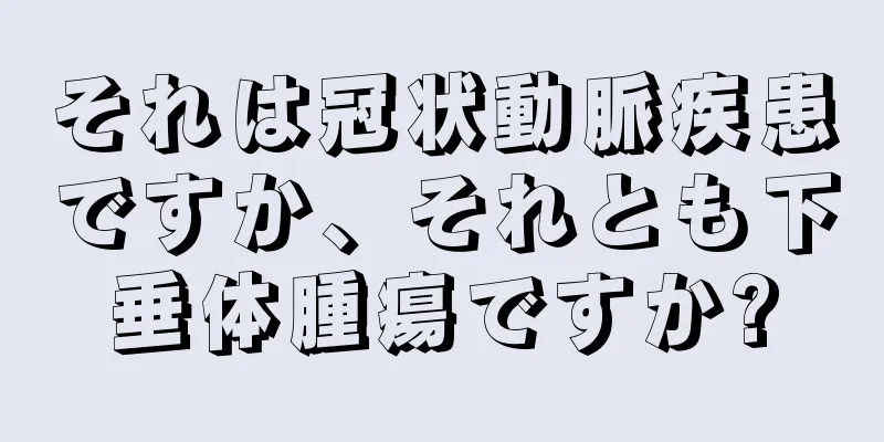 それは冠状動脈疾患ですか、それとも下垂体腫瘍ですか?