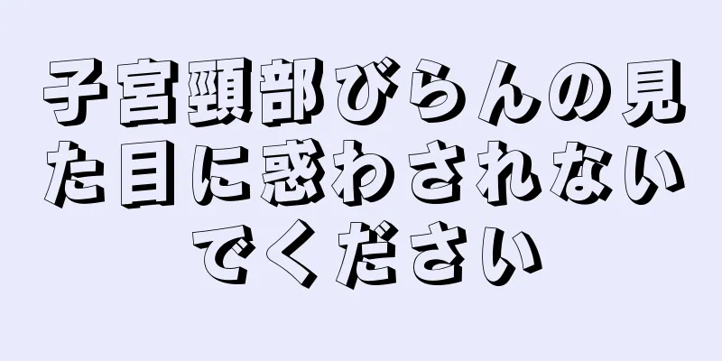 子宮頸部びらんの見た目に惑わされないでください