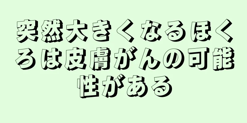 突然大きくなるほくろは皮膚がんの可能性がある