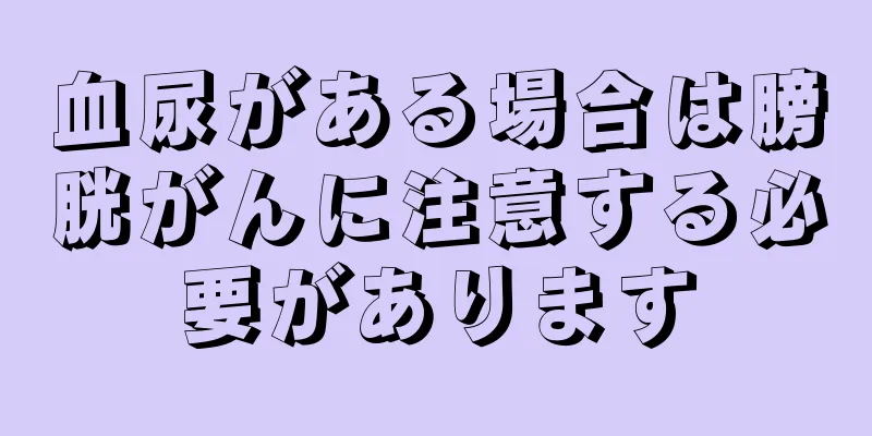 血尿がある場合は膀胱がんに注意する必要があります