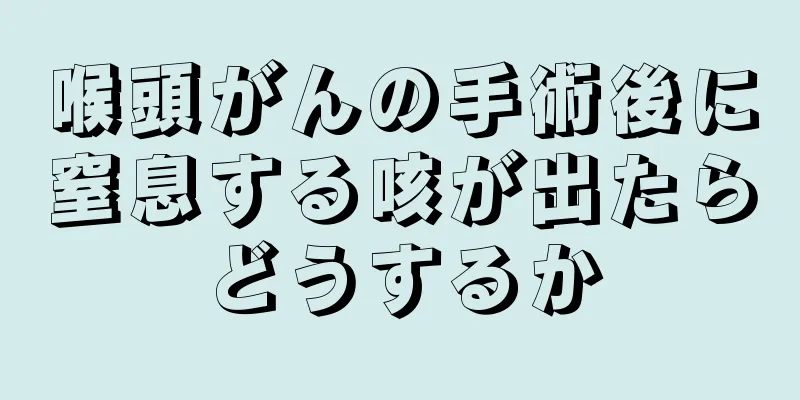 喉頭がんの手術後に窒息する咳が出たらどうするか