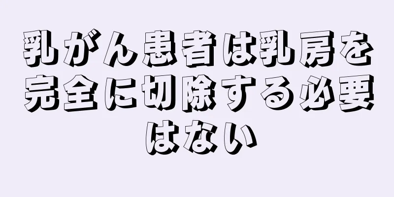 乳がん患者は乳房を完全に切除する必要はない