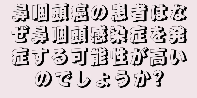 鼻咽頭癌の患者はなぜ鼻咽頭感染症を発症する可能性が高いのでしょうか?