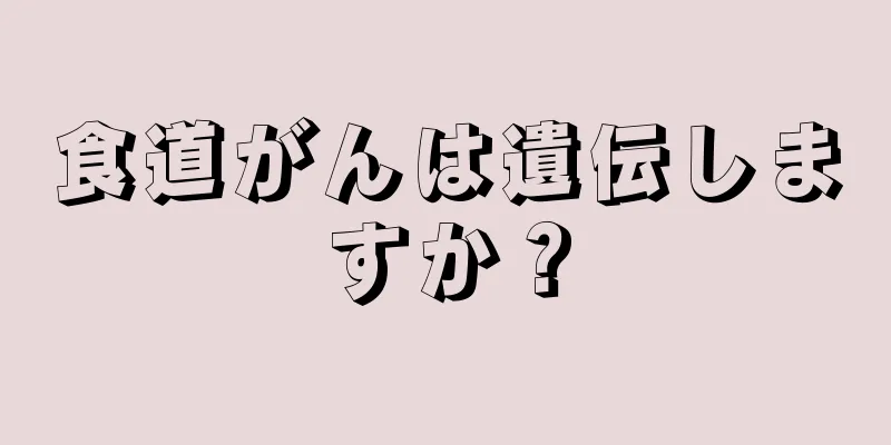 食道がんは遺伝しますか？