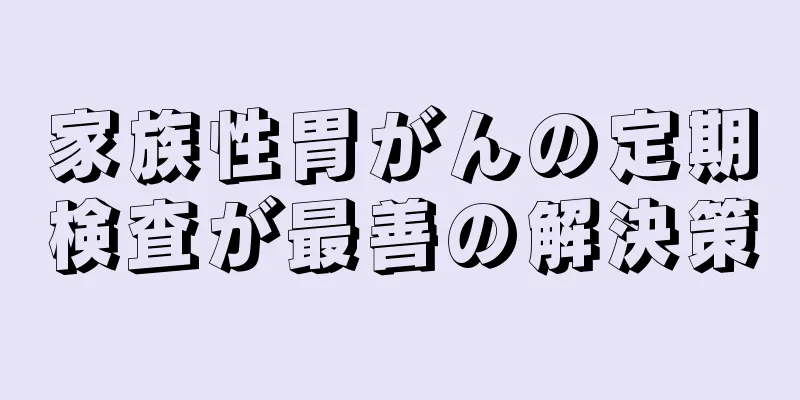 家族性胃がんの定期検査が最善の解決策