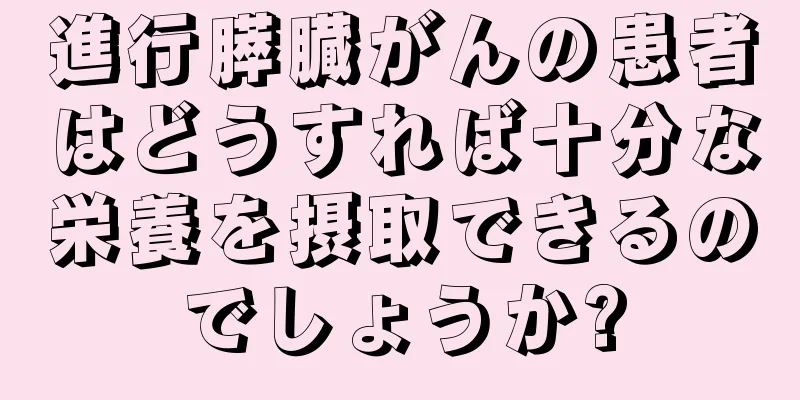 進行膵臓がんの患者はどうすれば十分な栄養を摂取できるのでしょうか?