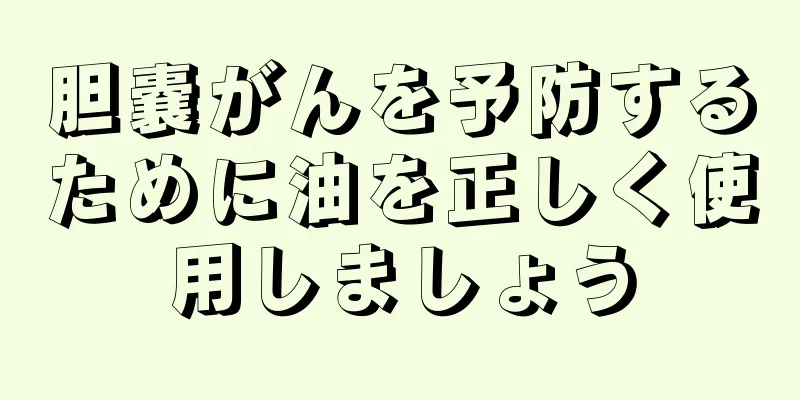 胆嚢がんを予防するために油を正しく使用しましょう