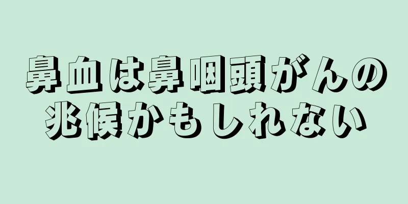 鼻血は鼻咽頭がんの兆候かもしれない