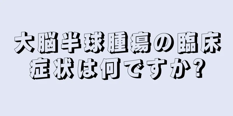 大脳半球腫瘍の臨床症状は何ですか?