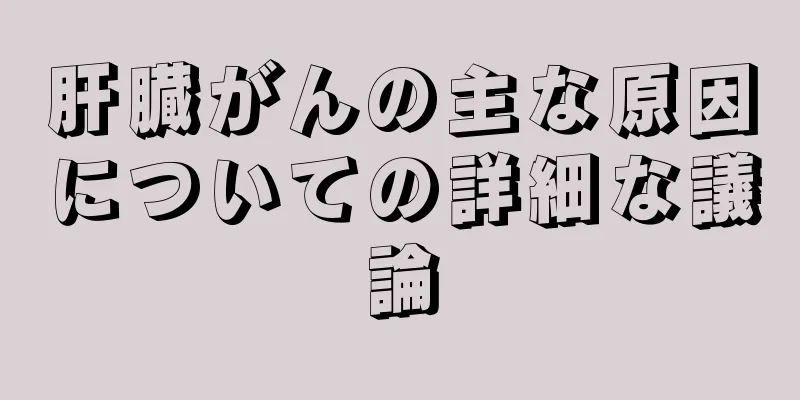 肝臓がんの主な原因についての詳細な議論