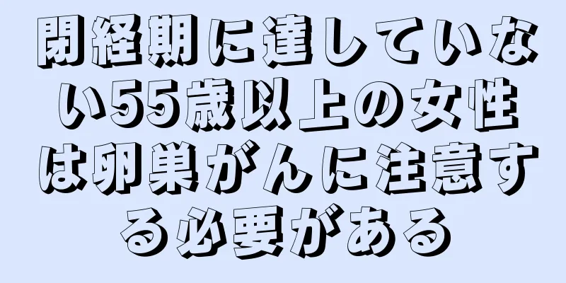 閉経期に達していない55歳以上の女性は卵巣がんに注意する必要がある