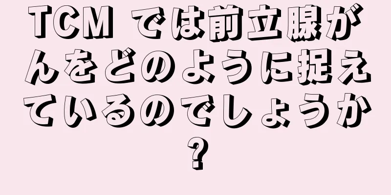 TCM では前立腺がんをどのように捉えているのでしょうか?