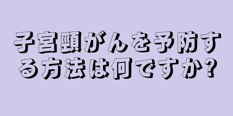 子宮頸がんを予防する方法は何ですか?