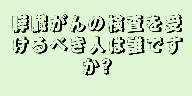 膵臓がんの検査を受けるべき人は誰ですか?