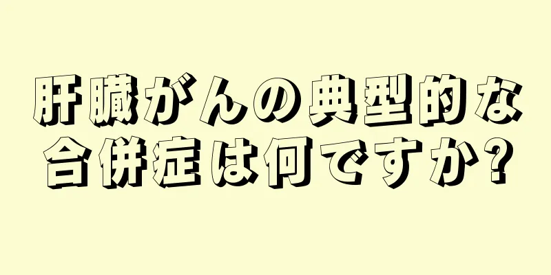 肝臓がんの典型的な合併症は何ですか?