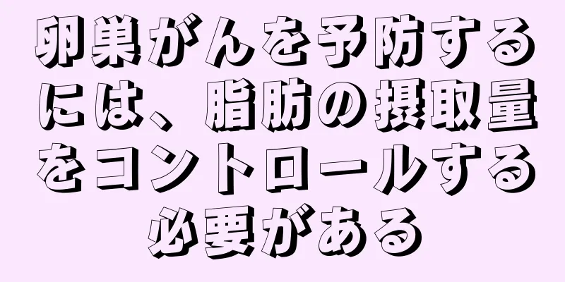 卵巣がんを予防するには、脂肪の摂取量をコントロールする必要がある