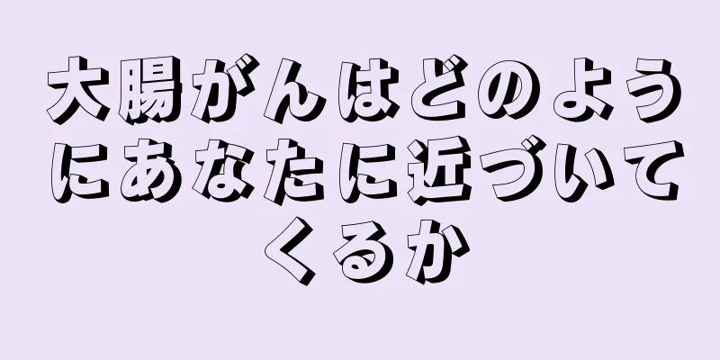 大腸がんはどのようにあなたに近づいてくるか
