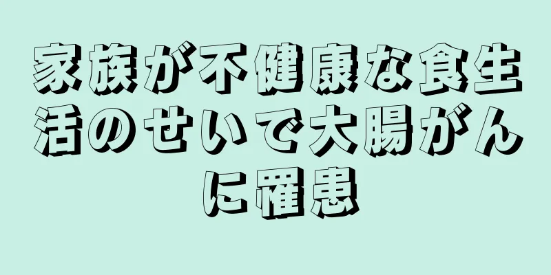 家族が不健康な食生活のせいで大腸がんに罹患