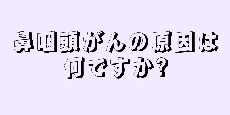 鼻咽頭がんの原因は何ですか?