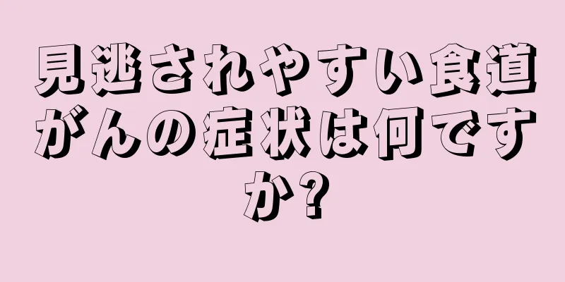 見逃されやすい食道がんの症状は何ですか?