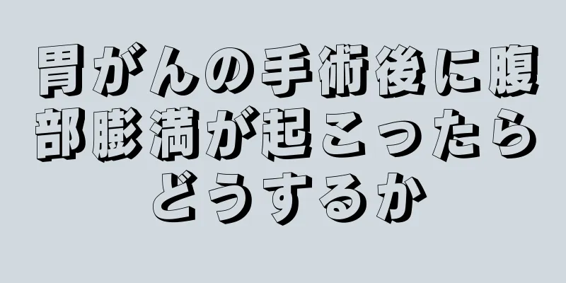 胃がんの手術後に腹部膨満が起こったらどうするか
