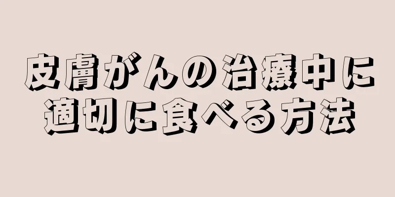 皮膚がんの治療中に適切に食べる方法
