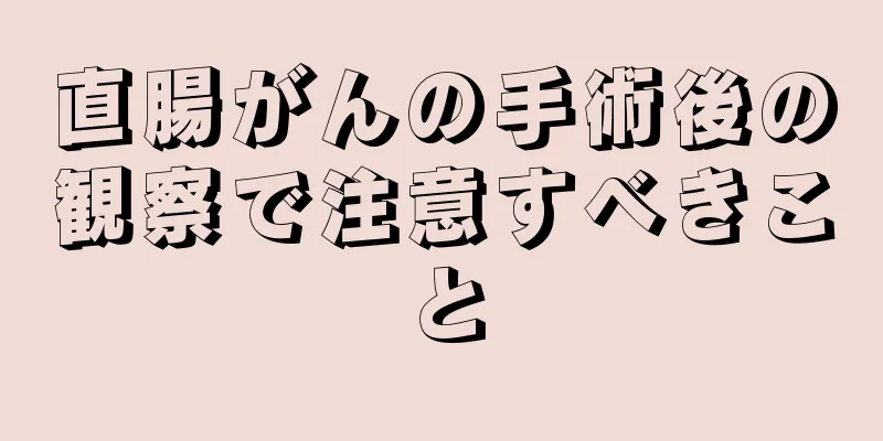 直腸がんの手術後の観察で注意すべきこと