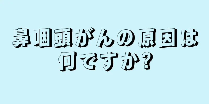 鼻咽頭がんの原因は何ですか?