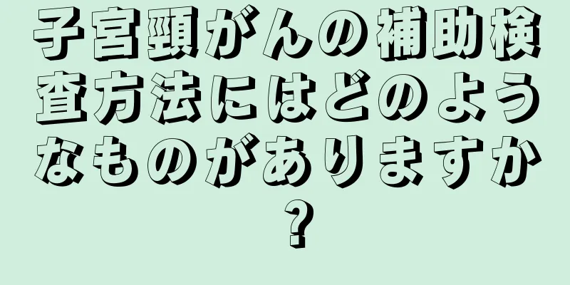 子宮頸がんの補助検査方法にはどのようなものがありますか？