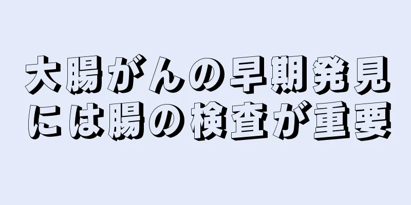 大腸がんの早期発見には腸の検査が重要