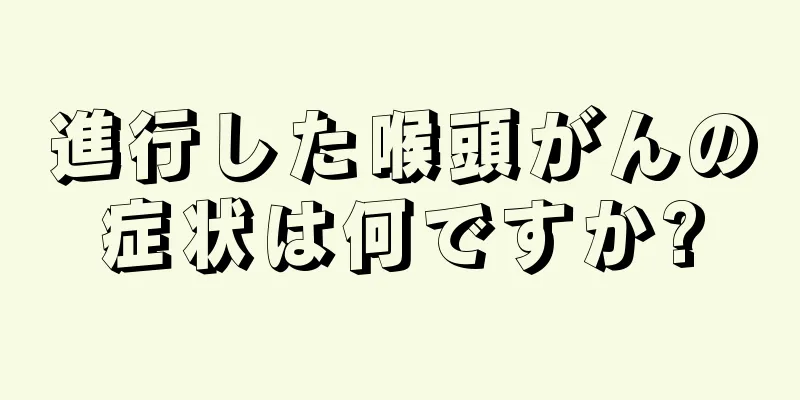 進行した喉頭がんの症状は何ですか?