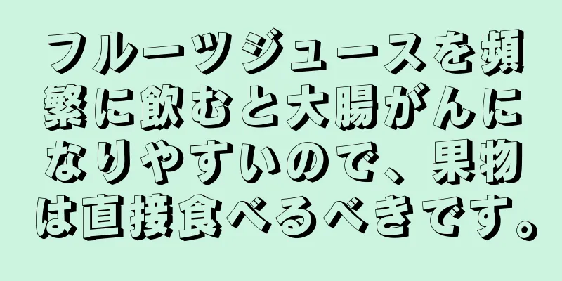 フルーツジュースを頻繁に飲むと大腸がんになりやすいので、果物は直接食べるべきです。